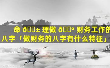 命 🐱 理做 🐺 财务工作的八字「做财务的八字有什么特征」